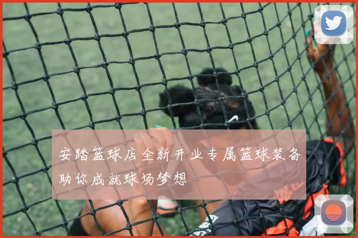 安踏篮球店全新开业专属篮球装备助你成就球场梦想