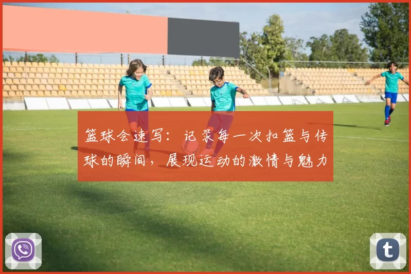 篮球会速写：记录每一次扣篮与传球的瞬间，展现运动的激情与魅力