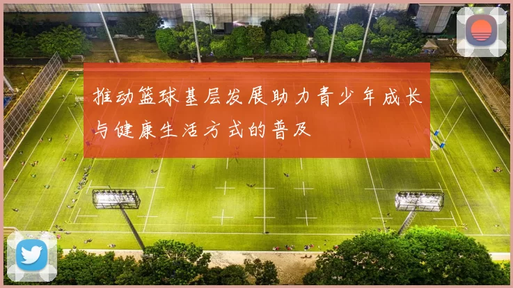 推动篮球基层发展助力青少年成长与健康生活方式的普及