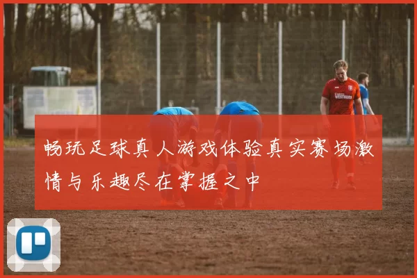 畅玩足球真人游戏体验真实赛场激情与乐趣尽在掌握之中