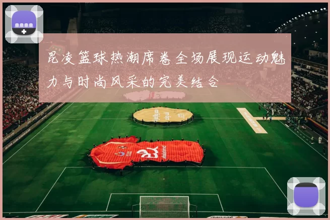 昆凌篮球热潮席卷全场展现运动魅力与时尚风采的完美结合