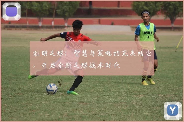 孔明足球：智慧与策略的完美结合，开启全新足球战术时代