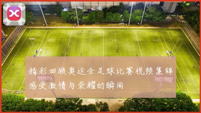 精彩回顾奥运会足球比赛视频集锦感受激情与荣耀的瞬间