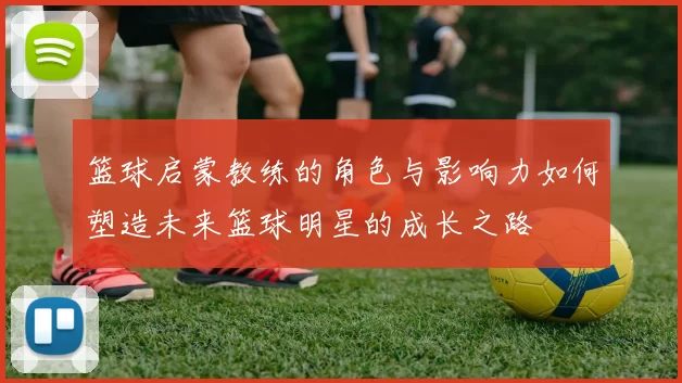 篮球启蒙教练的角色与影响力如何塑造未来篮球明星的成长之路