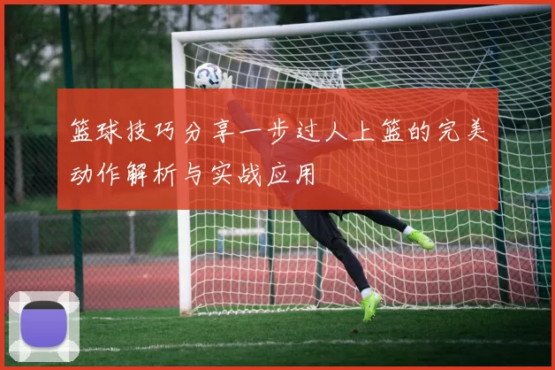 篮球技巧分享一步过人上篮的完美动作解析与实战应用